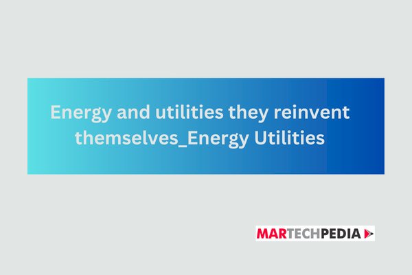 Energy and utilities they reinvent themselves_Energy Utilities